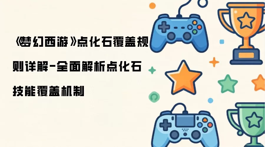 《梦幻西游》点化石覆盖规则详解-全面解析点化石技能覆盖机制