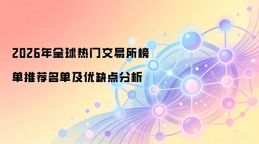 2026年全球热门交易所榜单推荐名单及优缺点分析