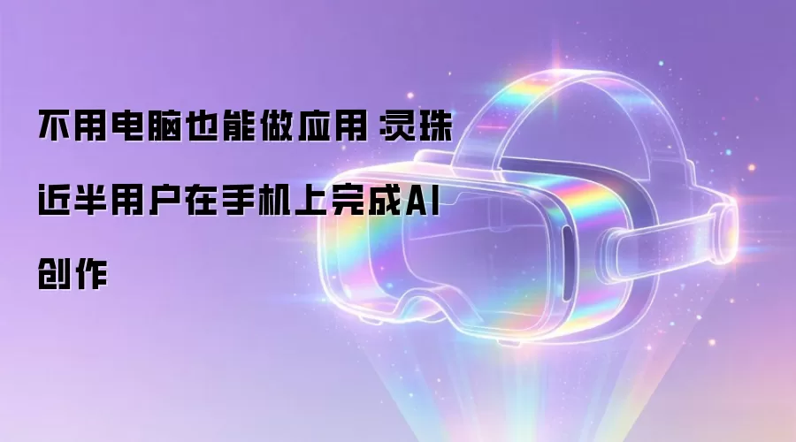 不用电脑也能做应用：灵珠近半用户在手机上完成AI创作