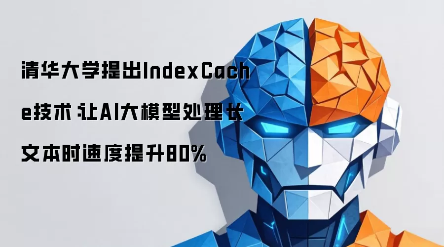 清华大学提出IndexCache技术:让AI大模型处理长文本时速度提升80%