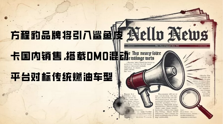 方程豹品牌将引入鲨鱼皮卡国内销售，搭载DMO混动平台对标传统燃油车型