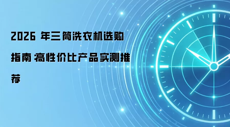 2026 年三筒洗衣机选购指南：高性价比产品实测推荐