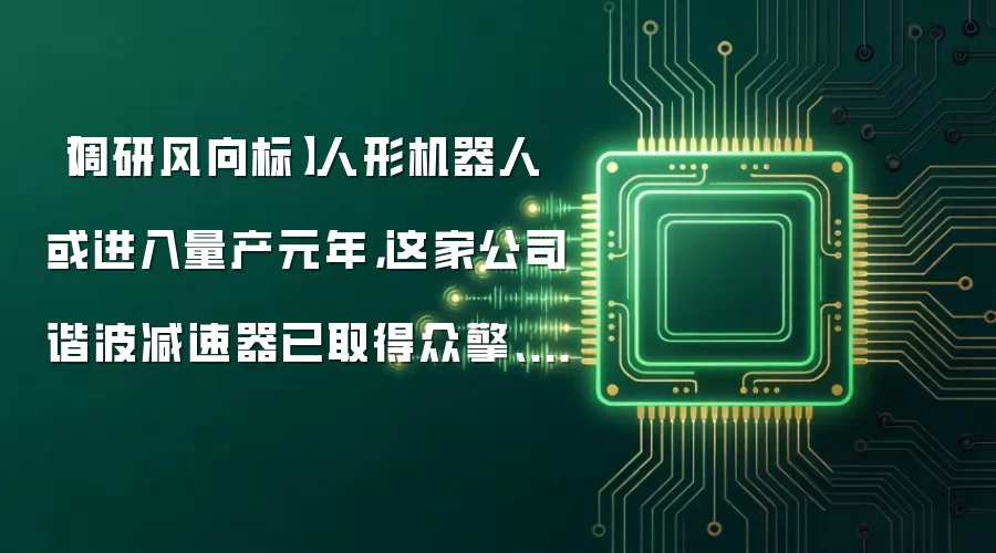 【调研风向标】人形机器人或进入量产元年，这家公司谐波减速器已取得众擎、傅利叶以及国内某头部机器人企业的定点