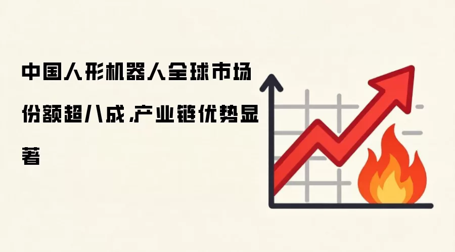 中国人形机器人全球市场份额超八成，产业链优势显著