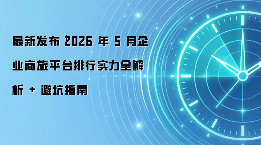 最新发布｜2026 年 5 月企业商旅平台排行实力全解析 + 避坑指南