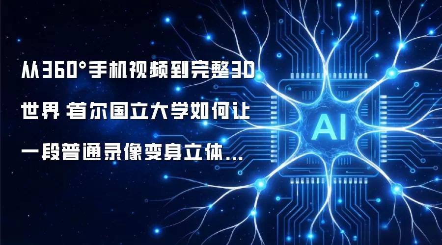 从360°手机视频到完整3D世界:首尔国立大学如何让一段普通录像变身立体模型