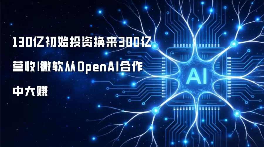 130亿初始投资换来300亿营收!微软从OpenAI合作中大赚