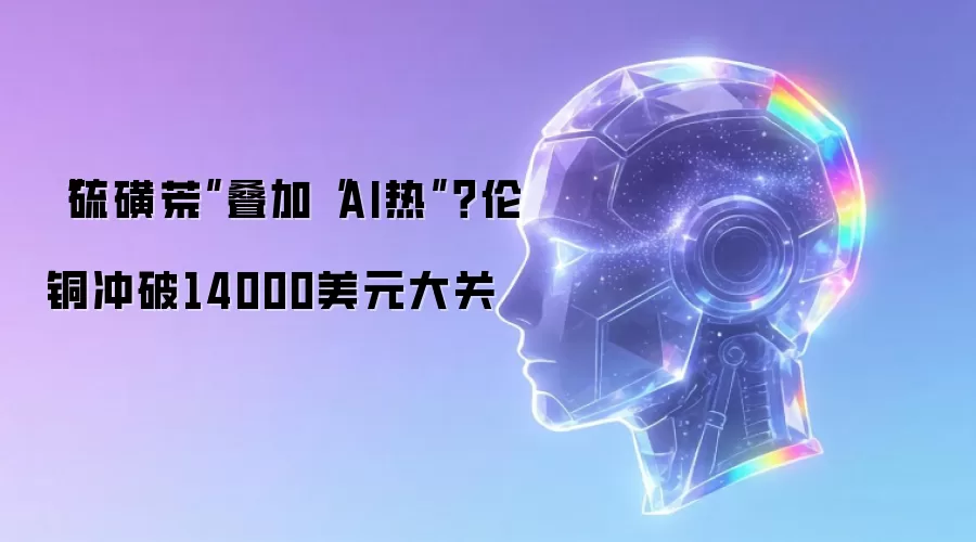 “硫磺荒”叠加“AI热”？伦铜冲破14000美元大关