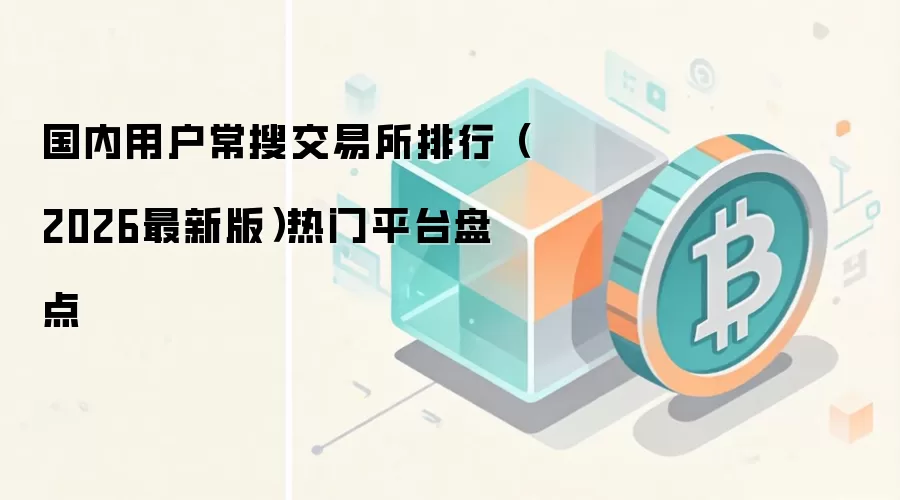 国内用户常搜交易所排行（2026最新版）热门平台盘点