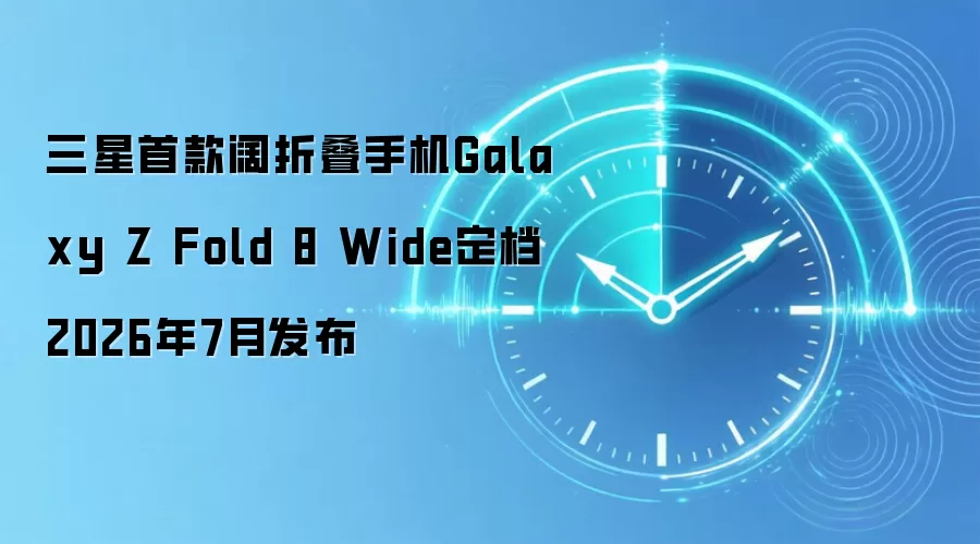 三星首款阔折叠手机Galaxy Z Fold 8 Wide定档2026年7月发布