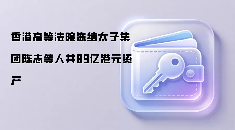 香港高等法院冻结太子集团陈志等人共89亿港元资产