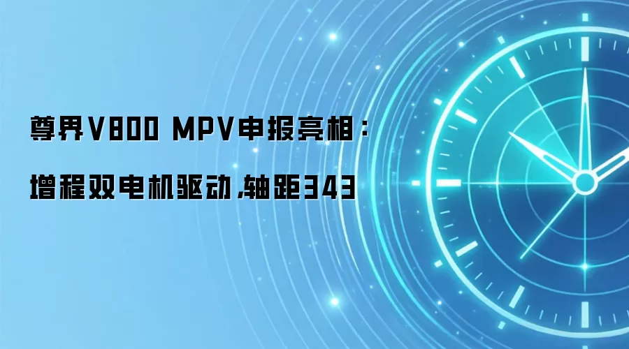 尊界V800 MPV申报亮相：增程双电机驱动，轴距343