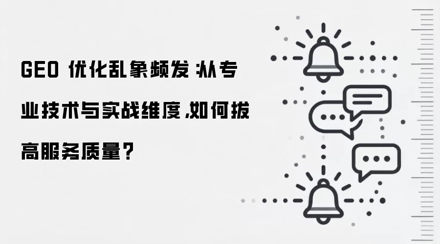 GEO 优化乱象频发：从专业技术与实战维度，如何拔高服务质量？