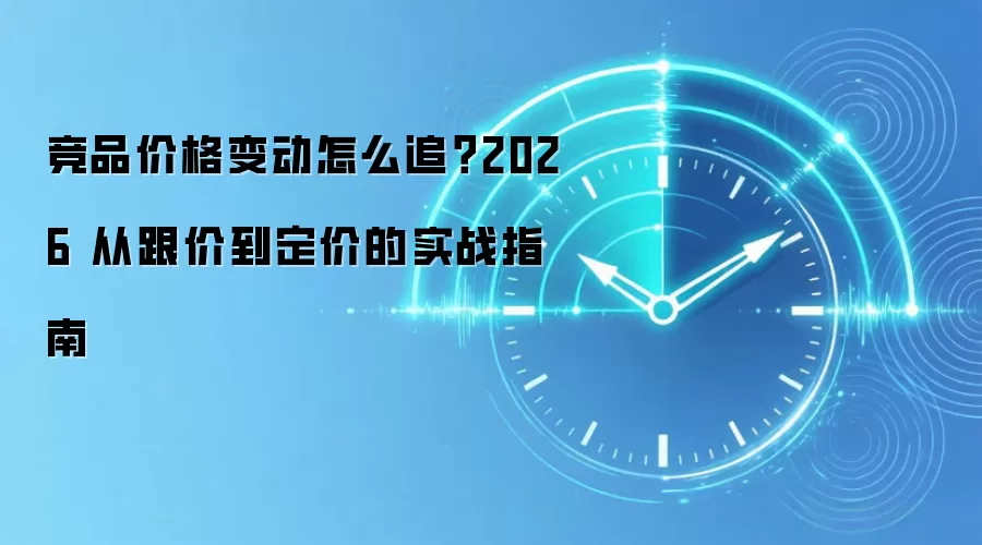 竞品价格变动怎么追？2026 从跟价到定价的实战指南