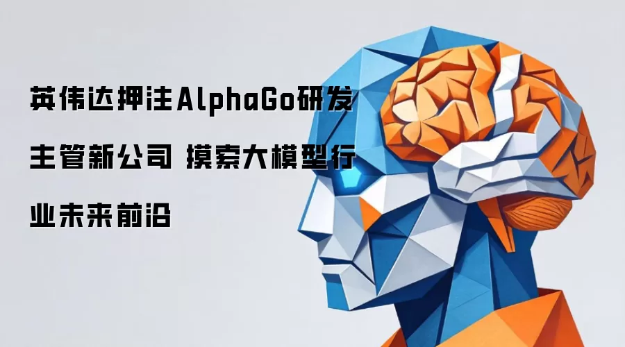英伟达押注AlphaGo研发主管新公司 摸索大模型行业未来前沿