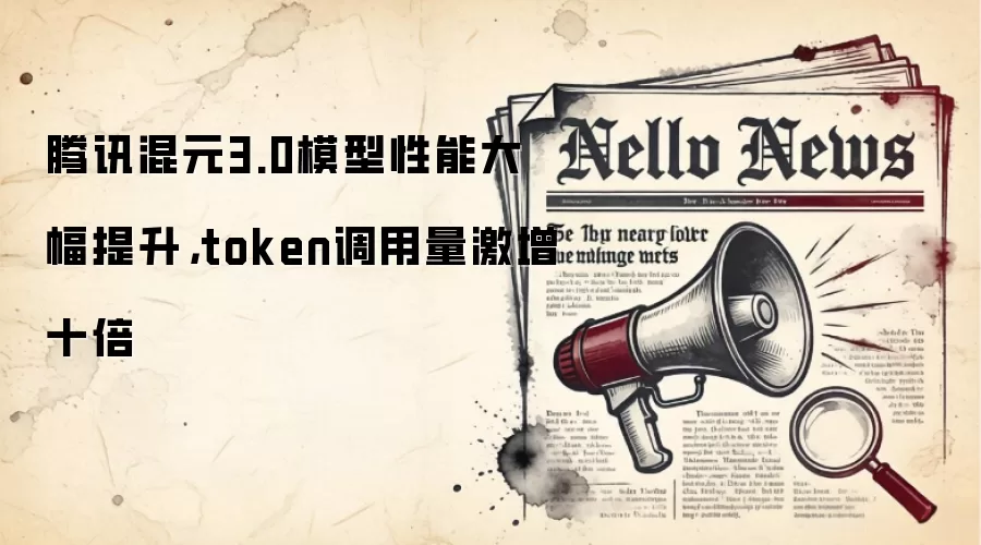 腾讯混元3.0模型性能大幅提升，token调用量激增十倍