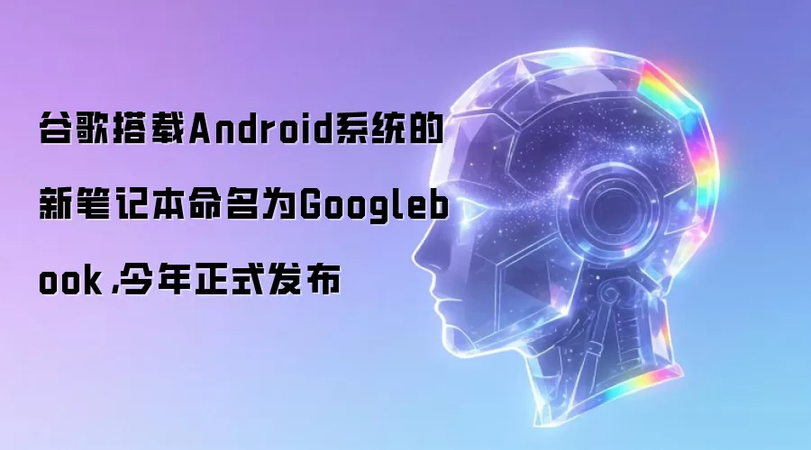 谷歌搭载Android系统的新笔记本命名为Googlebook，今年正式发布