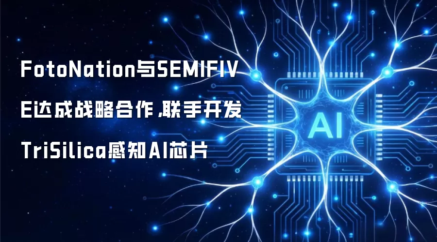 FotoNation与SEMIFIVE达成战略合作,联手开发TriSilica感知AI芯片