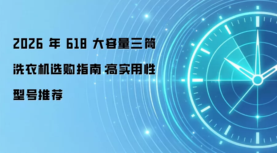 2026 年 618 大容量三筒洗衣机选购指南：高实用性型号推荐