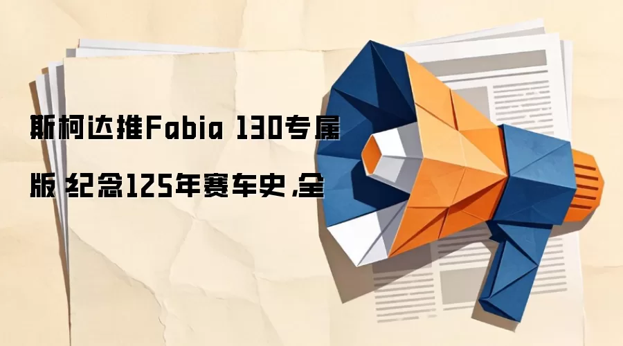斯柯达推Fabia 130专属版:纪念125年赛车史,全