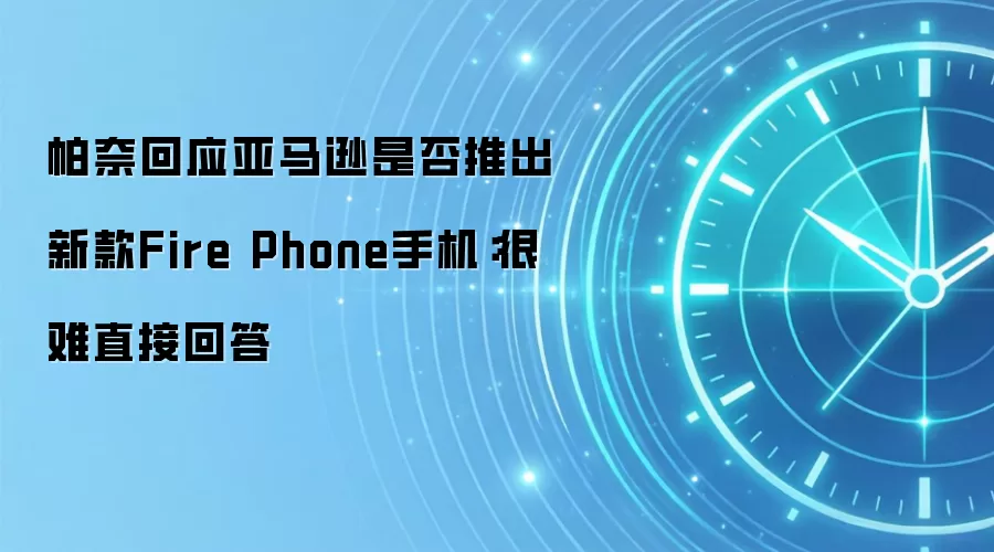 帕奈回应亚马逊是否推出新款Fire Phone手机:很难直接回答