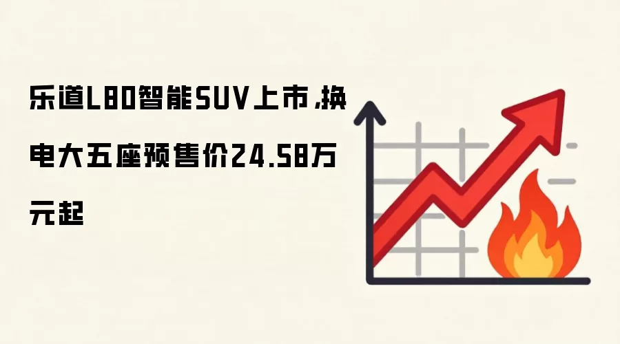 乐道L80智能SUV上市,换电大五座预售价24.58万元起