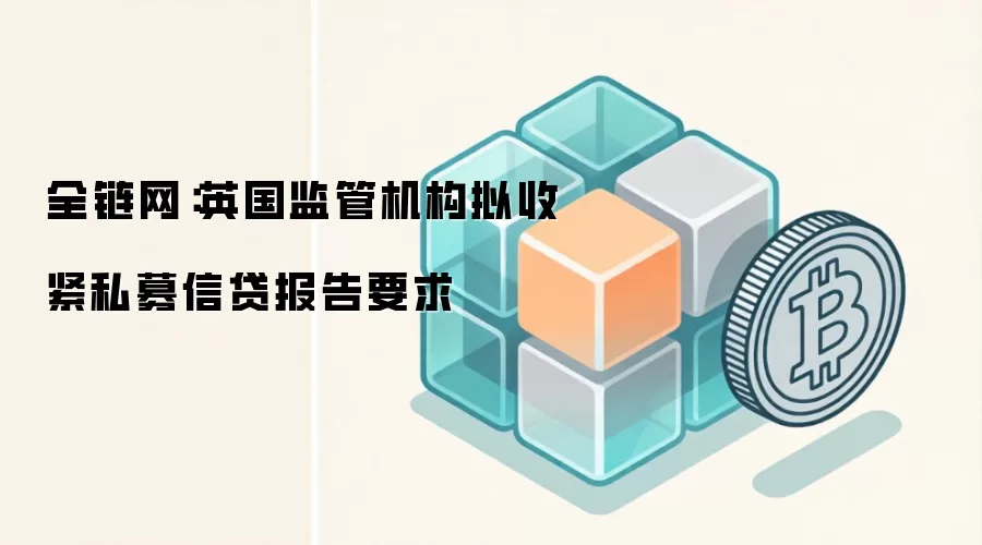 全链网：英国监管机构拟收紧私募信贷报告要求