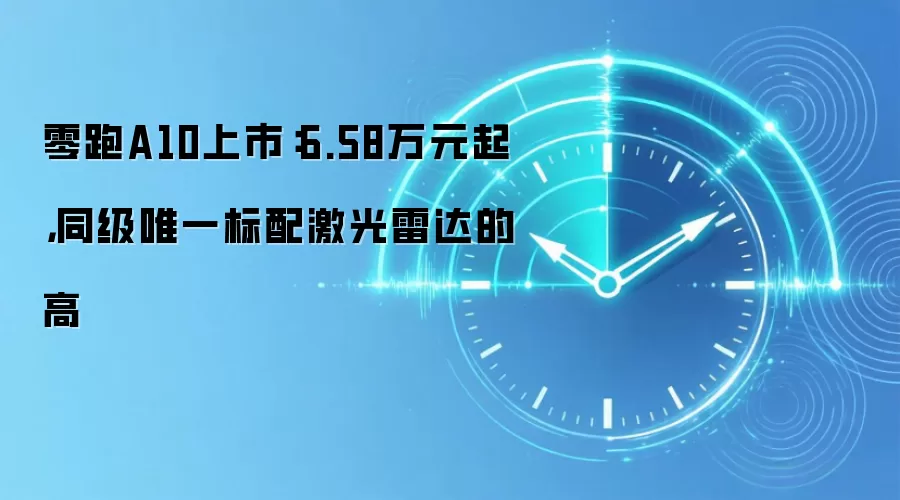 零跑A10上市：6.58万元起，同级唯一标配激光雷达的高