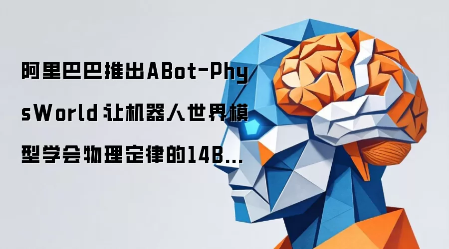 阿里巴巴推出ABot-PhysWorld：让机器人世界模型学会物理定律的14B参数视频生成模型
