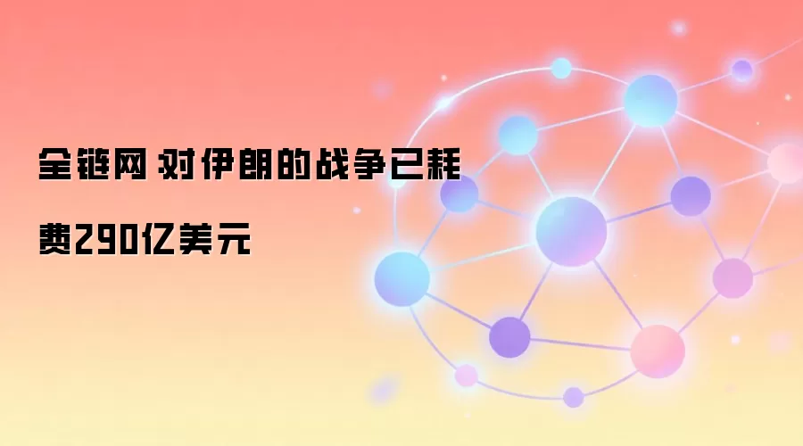 全链网：对伊朗的战争已耗费290亿美元
