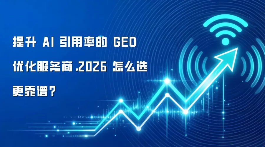 提升 AI 引用率的 GEO 优化服务商，2026 怎么选更靠谱？
