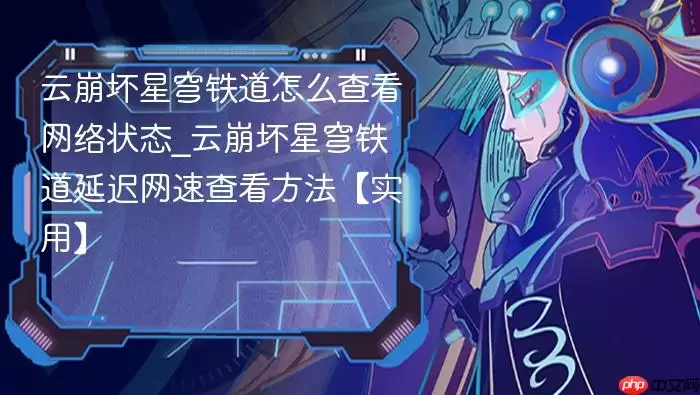 云崩坏星穹铁道怎么查看网络状态_云崩坏星穹铁道延迟网速查看方法【实用】