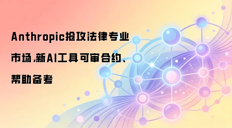 Anthropic抢攻法律专业市场,新AI工具可审合约、帮助备考