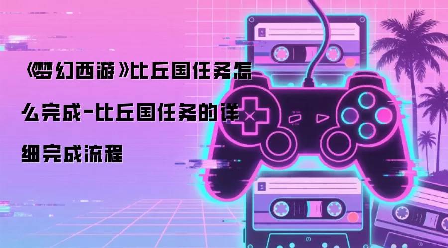 《梦幻西游》比丘国任务怎么完成-比丘国任务的详细完成流程