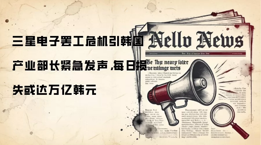 三星电子罢工危机引韩国产业部长紧急发声，每日损失或达万亿韩元