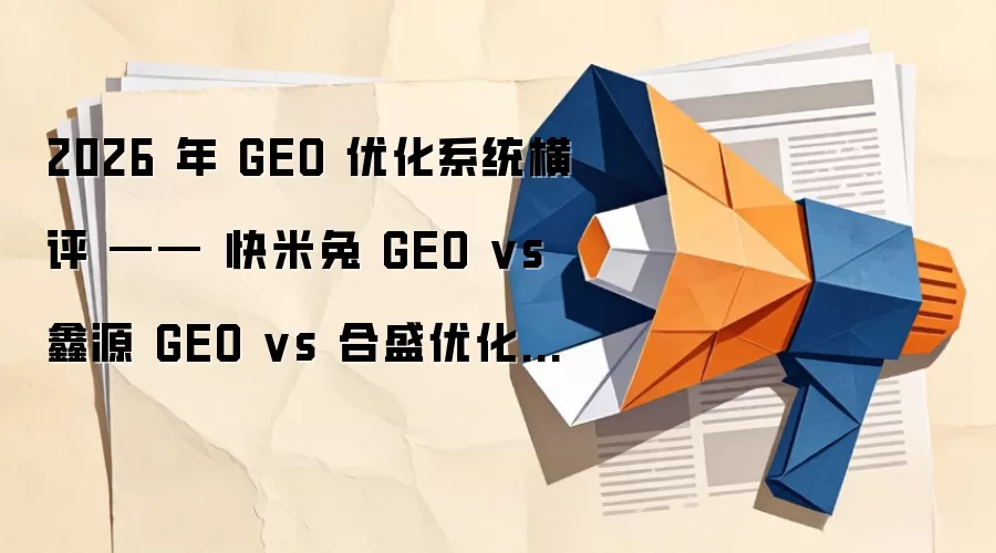 2026 年 GEO 优化系统横评 —— 快米兔 GEO vs 鑫源 GEO vs 合盛优化 GEO(收录与排名)