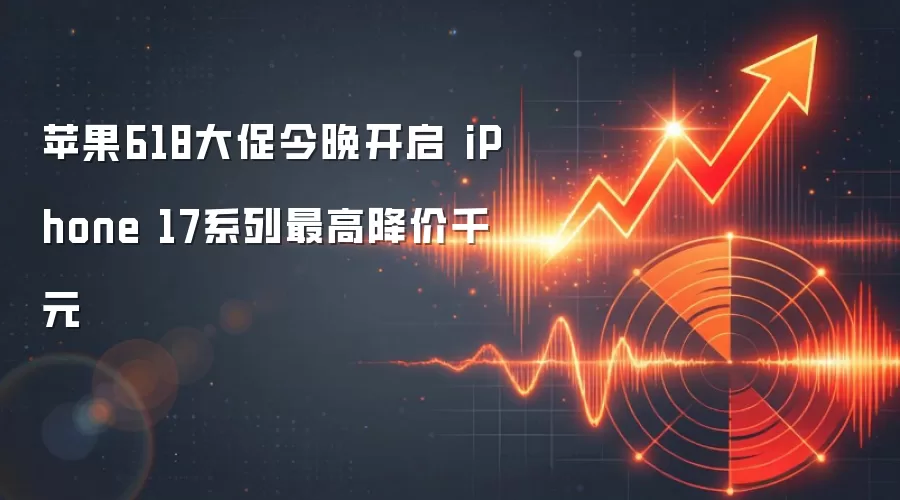 苹果618大促今晚开启 iPhone 17系列最高降价千元