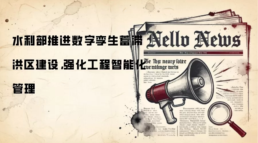水利部推进数字孪生蓄滞洪区建设,强化工程智能化管理