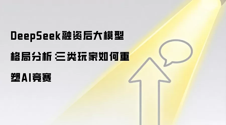 DeepSeek融资后大模型格局分析：三类玩家如何重塑AI竞赛