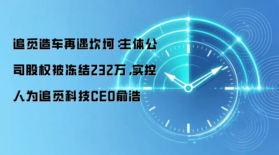 追觅造车再遇坎坷:主体公司股权被冻结232万,实控人为追觅科技CEO俞浩