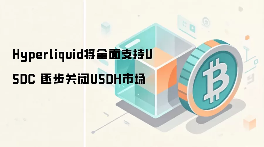 Hyperliquid将全面支持USDC 逐步关闭USDH市场