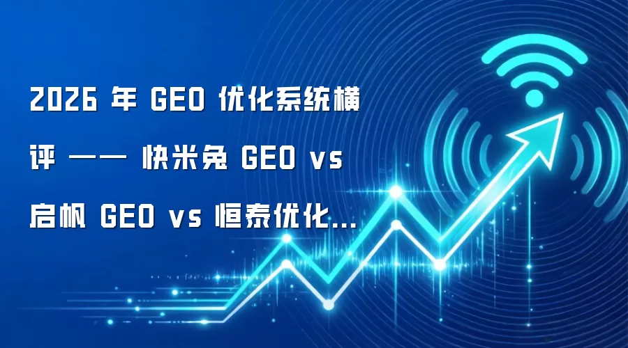 2026 年 GEO 优化系统横评 —— 快米兔 GEO vs 启帆 GEO vs 恒泰优化 GEO（关键词拓新）