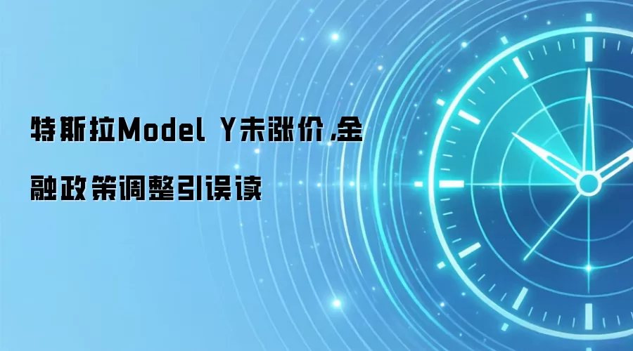 特斯拉Model Y未涨价,金融政策调整引误读