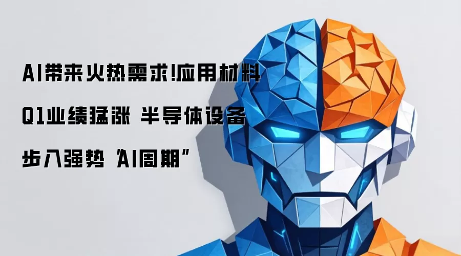 AI带来火热需求！应用材料Q1业绩猛涨 半导体设备步入强势“AI周期”