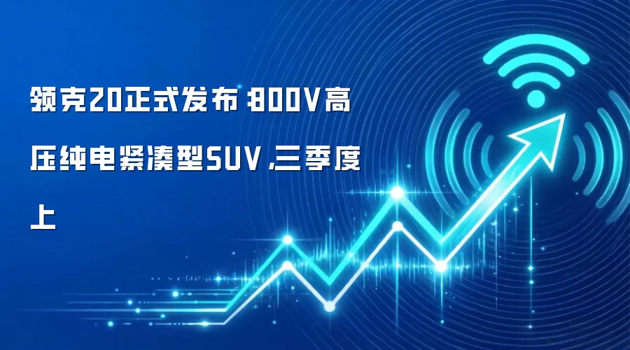 领克20正式发布：800V高压纯电紧凑型SUV，三季度上