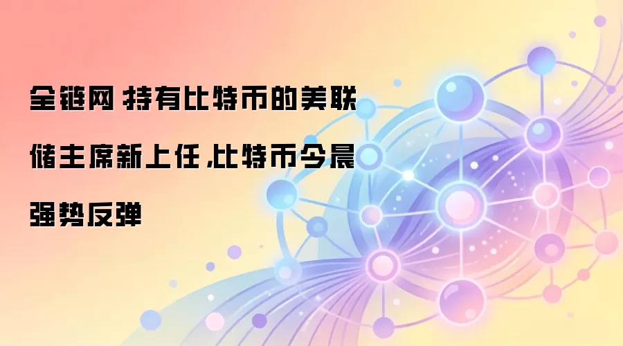 全链网：持有比特币的美联储主席新上任，比特币今晨强势反弹