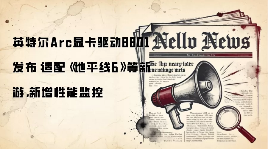 英特尔Arc显卡驱动8801发布：适配《地平线6》等新游，新增性能监控