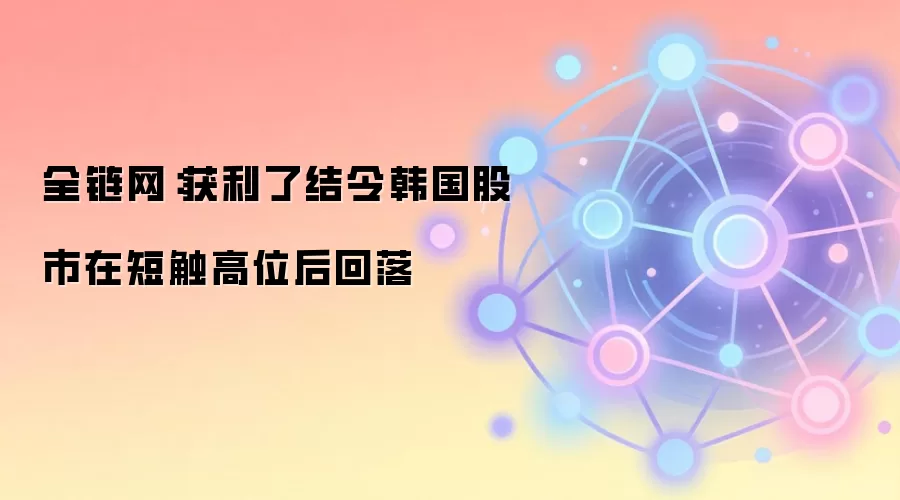 全链网:获利了结令韩国股市在短触高位后回落
