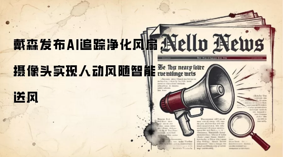 戴森发布AI追踪净化风扇，摄像头实现人动风随智能送风