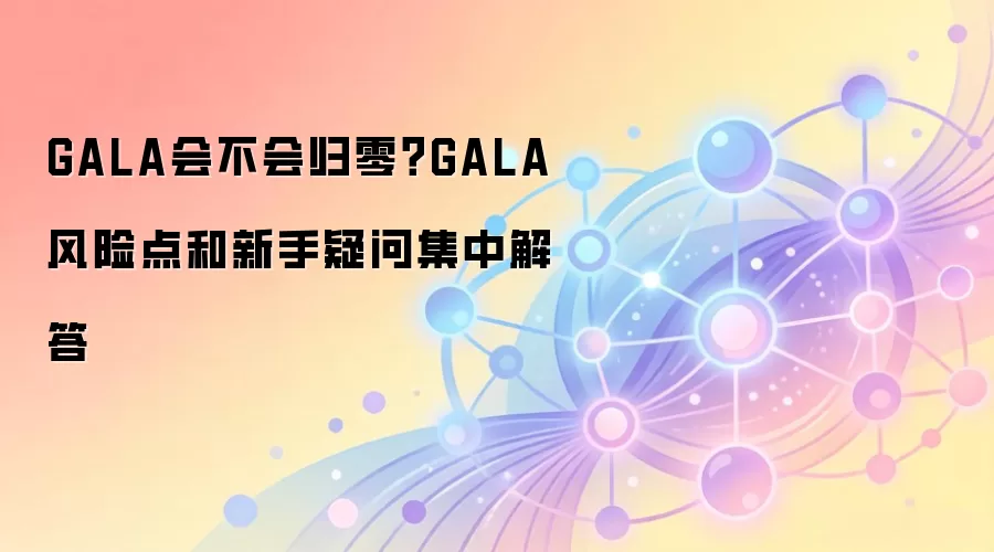 GALA会不会归零？GALA风险点和新手疑问集中解答